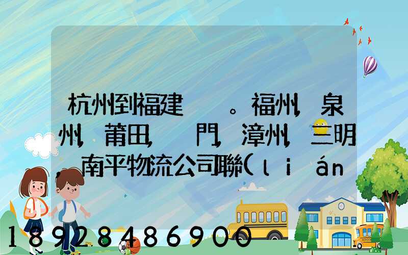 杭州到福建。福州,泉州,莆田,廈門,漳州,三明,南平物流公司聯(lián)系。。